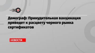 Алексей Ракша - Демограф: Принудительная вакцинация приведет к расцвету черного рынка сертификатов - echo.msk.ru - Москва