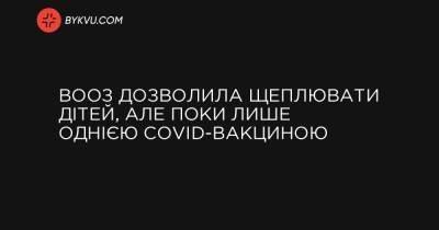 ВООЗ дозволила щеплювати дітей, але поки лише однією COVID-вакциною - bykvu.com - Украина