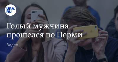 Голый мужчина прошелся по Перми. Видео - ura.news - Тюмень - Пермь