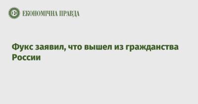 Павел Фукс - Фукс заявил, что вышел из гражданства России - epravda.com.ua - Россия - Украина