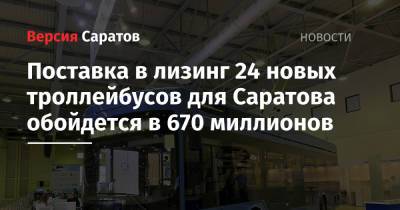 Поставка в лизинг 24 новых троллейбусов для Саратова обойдется в 670 миллионов - nversia.ru - Саратов