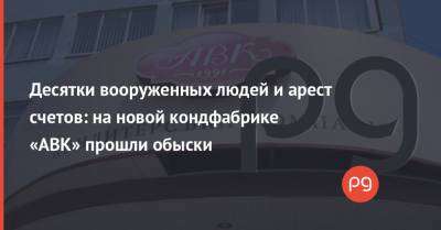 Десятки вооруженных людей и арест счетов: на новой кондфабрике «АВК» прошли обыски - thepage.ua - Украина - Дзержинск - Кривой Рог - Днепропетровская обл.