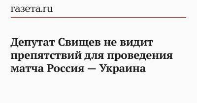 Дмитрий Свищев - Депутат Свищев не видит препятствий для проведения матча Россия — Украина - gazeta.ru - Россия - Украина