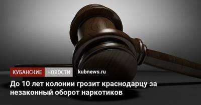 До 10 лет колонии грозит краснодарцу за незаконный оборот наркотиков - kubnews.ru - Краснодарский край - Краснодар