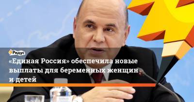 Владимир Путин - Михаил Мишустин - «Единая Россия» обеспечила новые выплаты для беременных женщин и детей - ridus.ru - Россия