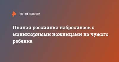 Пьяная россиянка набросилась с маникюрными ножницами на чужого ребенка - ren.tv - США - Красноярск