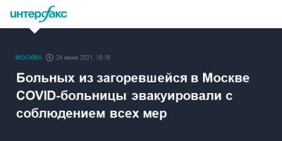 Больных из загоревшейся в Москве COVID-больницы эвакуировали с соблюдением всех мер - interfax.ru - Москва