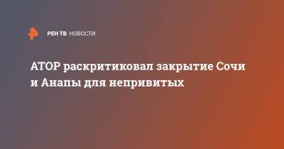 Майя Ломидзе - АТОР раскритиковал закрытие Сочи и Анапы для непривитых - ren.tv - Россия - Анапа - Сочи - Краснодарский край