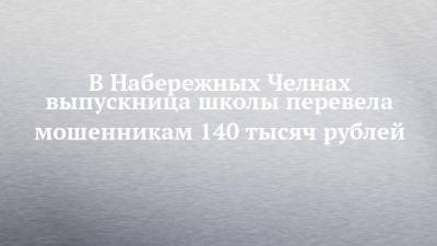 В Набережных Челнах выпускница школы перевела мошенникам 140 тысяч рублей - chelny-izvest.ru - Москва - Украина - Набережные Челны