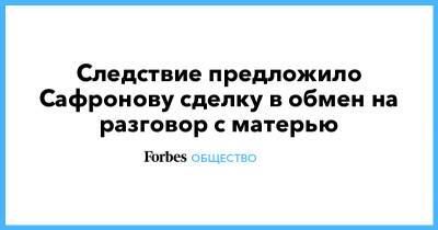 Иван Сафронов - Дмитрий Катчев - Следствие предложило Сафронову сделку в обмен на разговор с матерью - forbes.ru - Россия