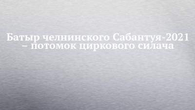Батыр челнинского Сабантуя-2021 – потомок циркового силача - chelny-izvest.ru - район Тукаевский