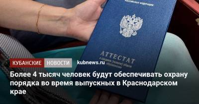 Более 4 тысяч человек будут обеспечивать охрану порядка во время выпускных в Краснодарском крае - kubnews.ru - Россия - Краснодарский край