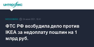 ФТС РФ возбудила дело против IKEA за недоплату пошлин на 1 млрд руб. - interfax.ru - Москва - Россия