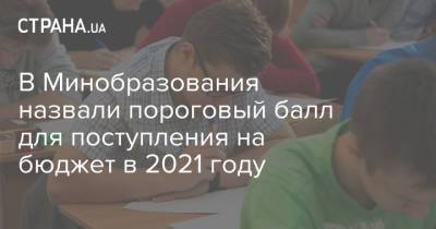 В Минобразования назвали пороговый балл для поступления на бюджет в 2021 году - strana.ua - Украина