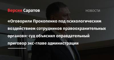 «Оговорили Прокопенко под психологическим воздействием сотрудников правоохранительных органов»: суд объяснил оправдательный приговор экс-главе администрации - nversia.ru - Россия - Саратов