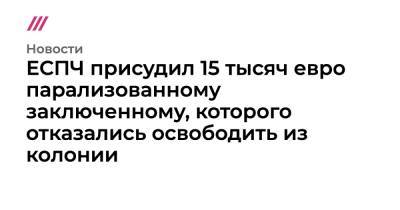 ЕСПЧ присудил 15 тысяч евро парализованному заключенному, которого отказались освободить из колонии - tvrain.ru - Россия
