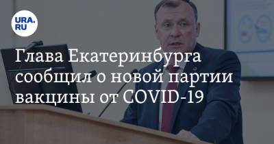 Евгений Куйвашев - Алексей Орлов - Глава Екатеринбурга сообщил о новой партии вакцины от COVID-19 - ura.news - Екатеринбург - Свердловская обл.