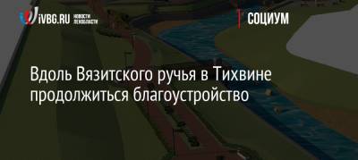 Вдоль Вязитского ручья в Тихвине продолжиться благоустройство - ivbg.ru - Украина - район Тихвинский