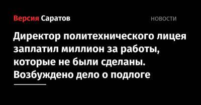 Директор политехнического лицея заплатил миллион за работы, которые не были сделаны. Возбуждено дело о подлоге - nversia.ru - Саратовская обл.
