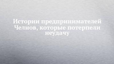 Истории предпринимателей Челнов, которые потерпели неудачу - chelny-izvest.ru