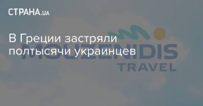 В Греции застряли полтысячи украинцев - strana.ua - Украина - Киев - Афины - Греция