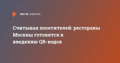 Считывая посетителей: рестораны Москвы готовятся к введению QR-кодов - ren.tv - Москва