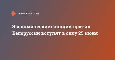 Евгений Лукьянов - Экономические санкции против Белоруссии вступят в силу 25 июня - ren.tv - Москва - Россия - Белоруссия - Минск