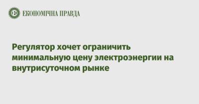 Регулятор хочет ограничить минимальную цену электроэнергии на внутрисуточном рынке - epravda.com.ua - Украина