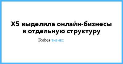 X5 выделила онлайн-бизнесы в отдельную структуру - forbes.ru