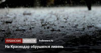 На Краснодар обрушился ливень - kubnews.ru - Краснодарский край - Краснодар