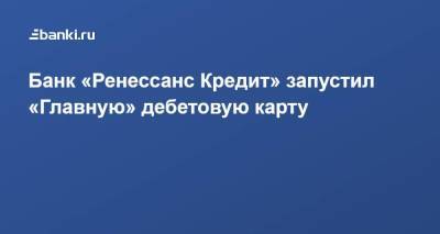 Банк «Ренессанс Кредит» запустил «Главную» дебетовую карту - smartmoney.one