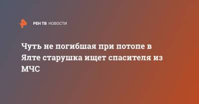 Чуть не погибшая при потопе в Ялте старушка ищет спасителя из МЧС - ren.tv - Ялта