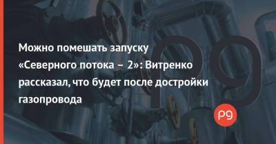 Юрий Витренко - Можно помешать запуску «Северного потока – 2»: Витренко рассказал, что будет после достройки газопровода - thepage.ua - Россия - США - Украина