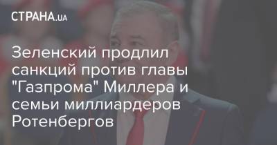 Владимир Зеленский - Олег Дерипаска - Роман Ротенберг - Аркадий Ротенберг - Андрей Костин - Алексей Миллер - Зеленский продлил санкций против главы "Газпрома" Миллера и семьи миллиардеров Ротенбергов - strana.ua - Россия - Украина