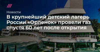 Сергей Густов - В крупнейший детский лагерь России «Орленок» провели газ спустя 60 лет после открытия - tvrain.ru - Россия - Краснодарский край - район Туапсинский