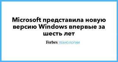 Microsoft представила новую версию Windows впервые за шесть лет - forbes.ru - Microsoft