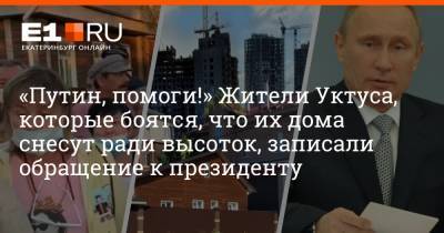 Владимир Путин - Артем Устюжанин - Филипп Сапегин - «Путин, помоги!» Жители Уктуса, которые боятся, что их дома снесут ради высоток, записали обращение к президенту - e1.ru - Россия - Екатеринбург