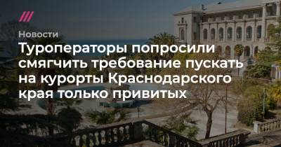 Дмитрий Чернышенко - Туроператоры попросили смягчить требование пускать на курорты Краснодарского края только привитых - tvrain.ru - Краснодарский край
