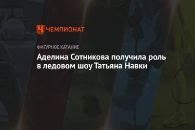 Алин Загитов - Аделина Сотникова - Петр Чернышев - Татьяна Навки - Аделина Сотникова получила роль в ледовом шоу Татьяна Навки - championat.com - Сочи