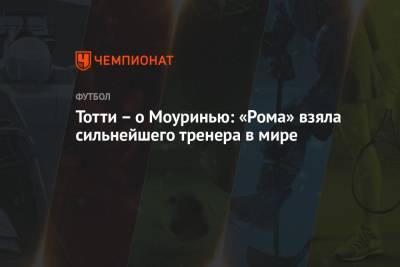 Жозе Моуринью - Франческо Тотти - Тотти – о Моуринью: «Рома» взяла сильнейшего тренера в мире - championat.com - Италия - Португалия