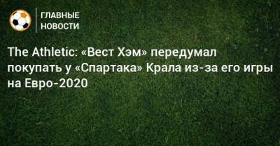 На Евро - The Athletic: «Вест Хэм» передумал покупать у «Спартака» Крала из-за его игры на Евро-2020 - bombardir.ru