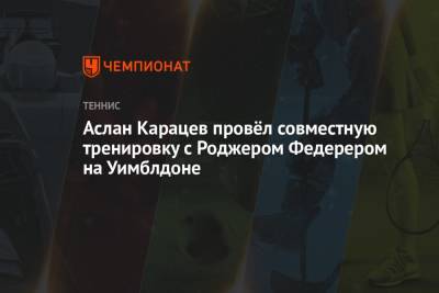 Роджер Федерер - Джокович Новак - Рафаэль Надаль - Карен Хачанов - Даниил Медведев - Андрей Рублев - Аслан Карацев - Аслан Карацев провёл совместную тренировку с Роджером Федерером на Уимблдоне - championat.com - Россия