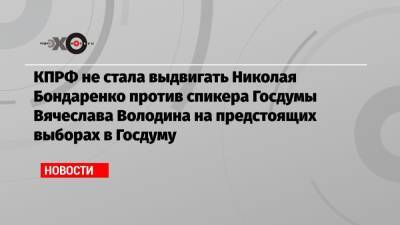 Вячеслав Володин - Павел Грудинин - Геннадий Зюганов - Николай Бондаренко - Максим Шевченко - Светлана Савицкая - КПРФ не стала выдвигать Николая Бондаренко против спикера Госдумы Вячеслава Володина на предстоящих выборах в Госдуму - echo.msk.ru - Москва - Россия - Саратов