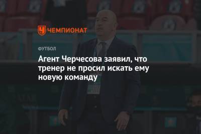 Станислав Черчесов - Агент Черчесова заявил, что тренер не просил искать ему новую команду - championat.com - Россия