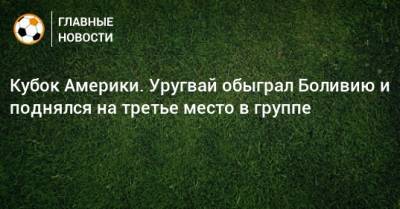 Кубок Америки. Уругвай обыграл Боливию и поднялся на третье место в группе - bombardir.ru - Боливия - Уругвай