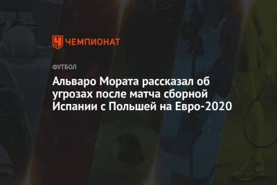 Альваро Морат - На Евро - Альваро Мората рассказал об угрозах после матча сборной Испании с Польшей на Евро-2020 - championat.com - Польша - Швеция - Испания