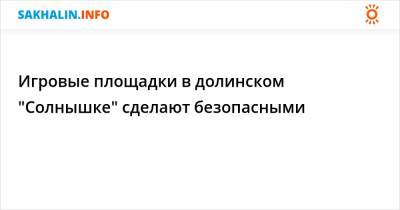Игровые площадки в долинском "Солнышке" сделают безопасными - sakhalin.info