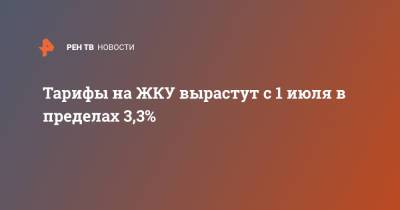 Тарифы на ЖКУ вырастут с 1 июля в пределах 3,3% - ren.tv - Россия