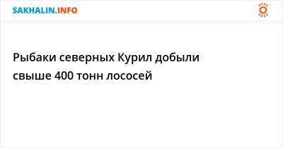 Рыбаки Северных Курил добыли свыше 400 тонн лососей - sakhalin.info - Сахалинская обл.
