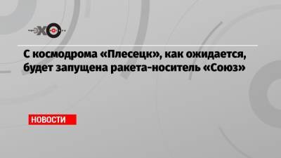 С космодрома «Плесецк», как ожидается, будет запущена ракета-носитель «Союз» - echo.msk.ru - респ. Коми